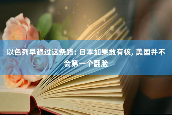以色列早趟过这条路: 日本如果敢有核, 美国并不会第一个翻脸