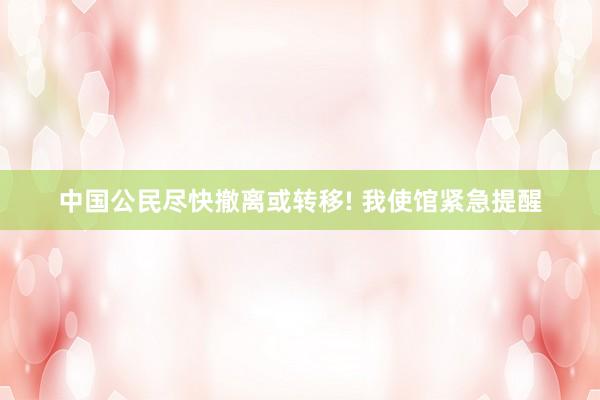 中国公民尽快撤离或转移! 我使馆紧急提醒