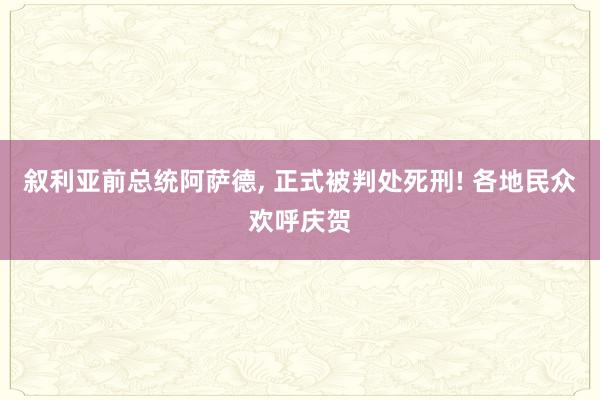 叙利亚前总统阿萨德, 正式被判处死刑! 各地民众欢呼庆贺