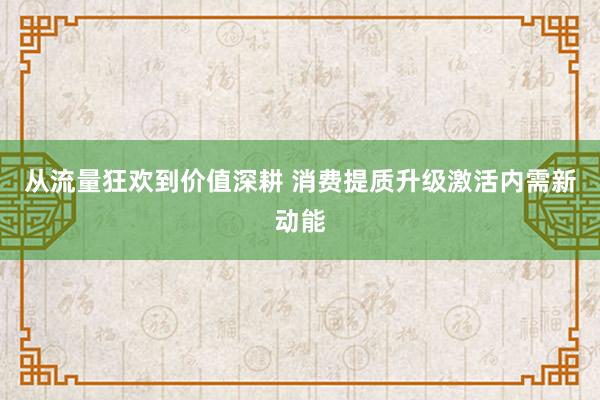 从流量狂欢到价值深耕 消费提质升级激活内需新动能