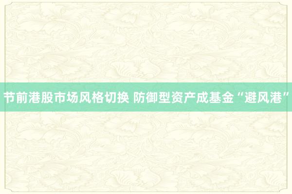 节前港股市场风格切换 防御型资产成基金“避风港”