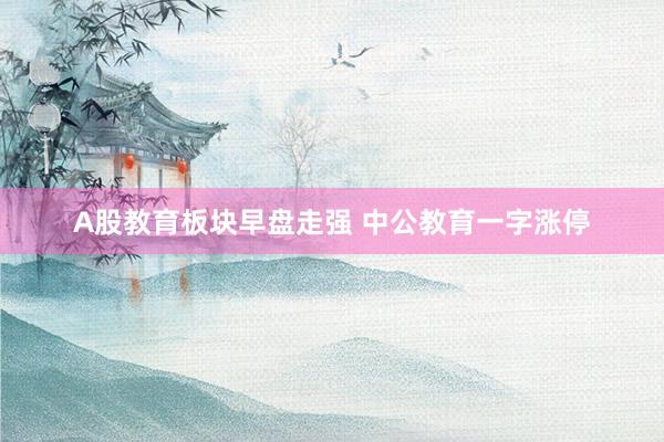 A股教育板块早盘走强 中公教育一字涨停