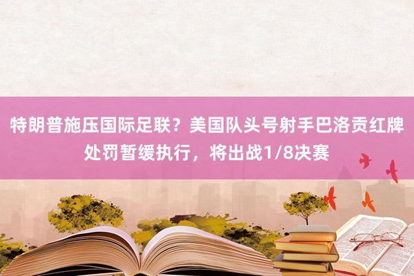 特朗普施压国际足联？美国队头号射手巴洛贡红牌处罚暂缓执行，将出战1/8决赛