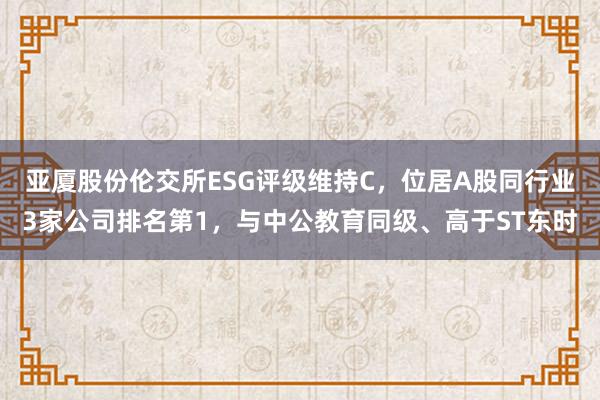 亚厦股份伦交所ESG评级维持C，位居A股同行业3家公司排名第1，与中公教育同级、高于ST东时