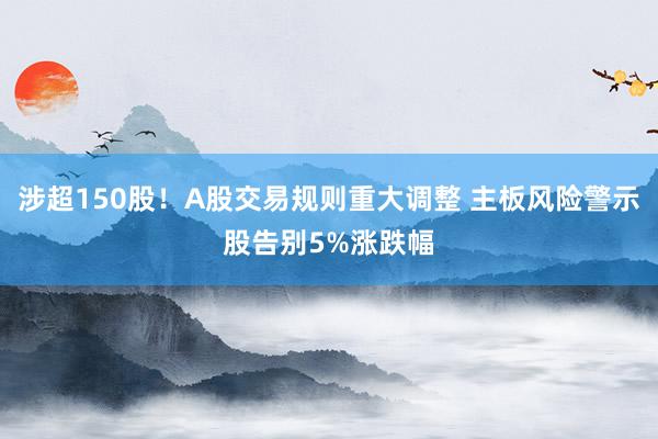 涉超150股！A股交易规则重大调整 主板风险警示股告别5%涨跌幅