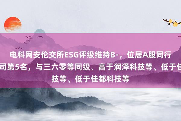 电科网安伦交所ESG评级维持B-，位居A股同行业23家公司第5名，与三六零等同级、高于润泽科技等、低于佳都科技等