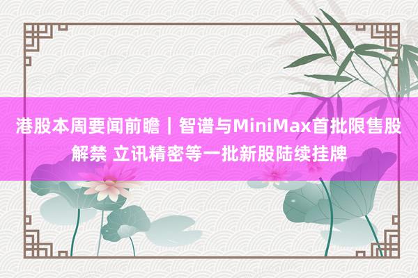 港股本周要闻前瞻｜智谱与MiniMax首批限售股解禁 立讯精密等一批新股陆续挂牌