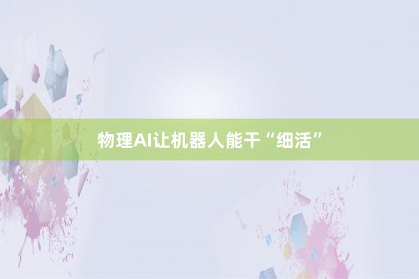 物理AI让机器人能干“细活”