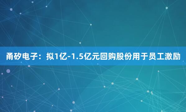 甬矽电子：拟1亿-1.5亿元回购股份用于员工激励