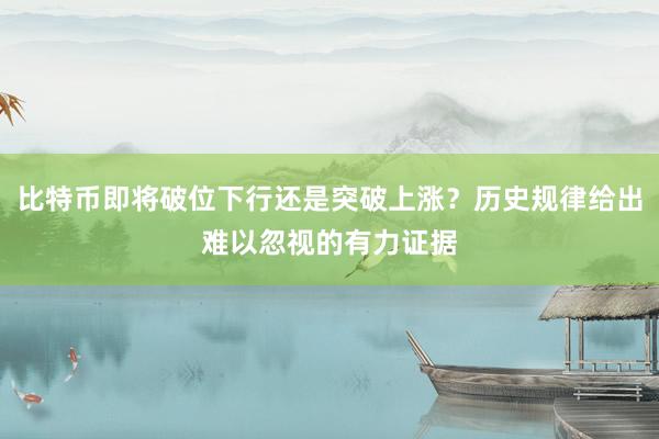 比特币即将破位下行还是突破上涨？历史规律给出难以忽视的有力证据