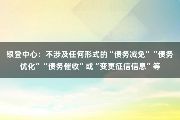 银登中心：不涉及任何形式的“债务减免”“债务优化”“债务催收”或“变更征信信息”等