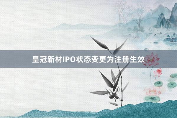 皇冠新材IPO状态变更为注册生效