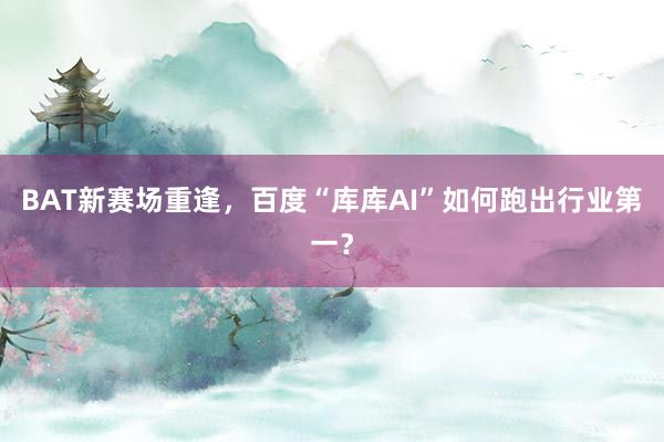 BAT新赛场重逢，百度“库库AI”如何跑出行业第一？