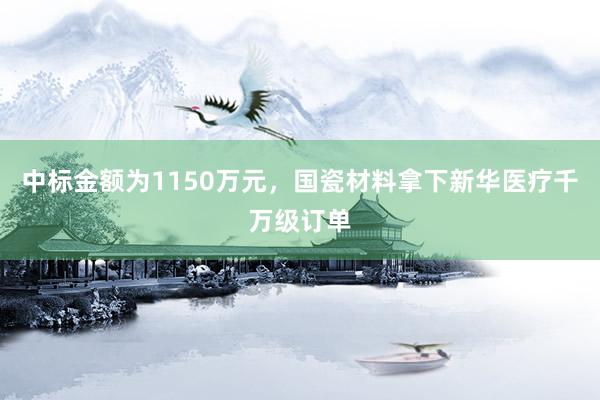 中标金额为1150万元，国瓷材料拿下新华医疗千万级订单