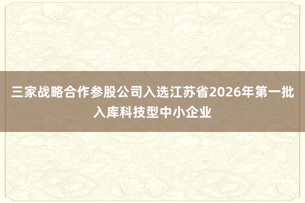 三家战略合作参股公司入选江苏省2026年第一批入库科技型中小企业