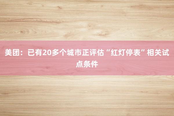 美团：已有20多个城市正评估“红灯停表”相关试点条件
