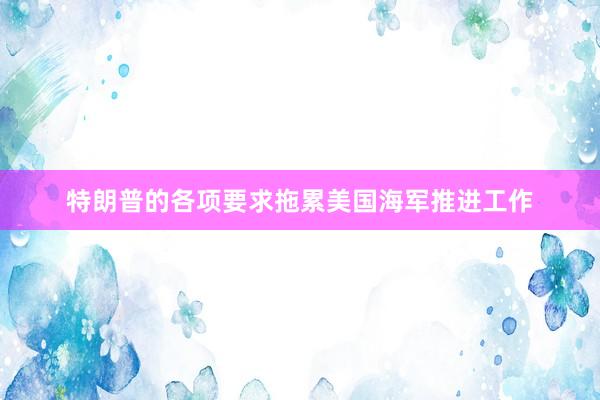 特朗普的各项要求拖累美国海军推进工作