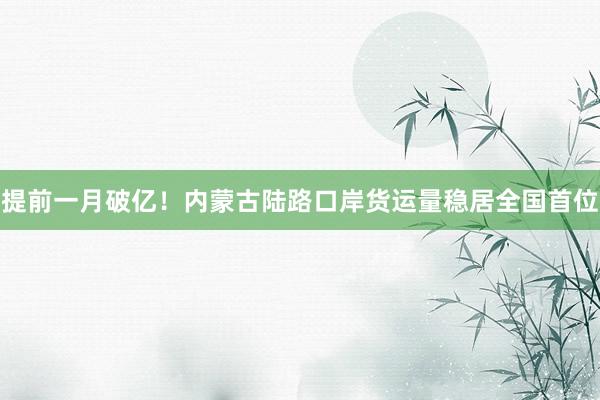 提前一月破亿！内蒙古陆路口岸货运量稳居全国首位