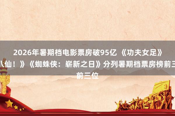 2026年暑期档电影票房破95亿 《功夫女足》《八仙！》《蜘蛛侠：崭新之日》分列暑期档票房榜前三位
