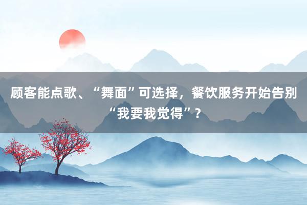 顾客能点歌、“舞面”可选择，餐饮服务开始告别“我要我觉得”？