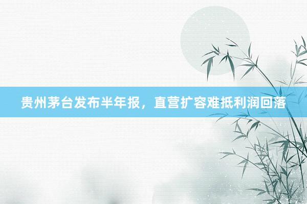 贵州茅台发布半年报，直营扩容难抵利润回落
