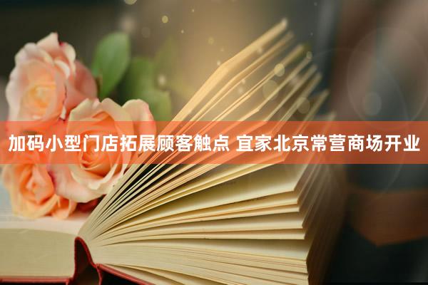 加码小型门店拓展顾客触点 宜家北京常营商场开业
