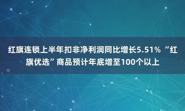 红旗连锁上半年扣非净利润同比增长5.51% “红旗优选”商品预计年底增至100个以上