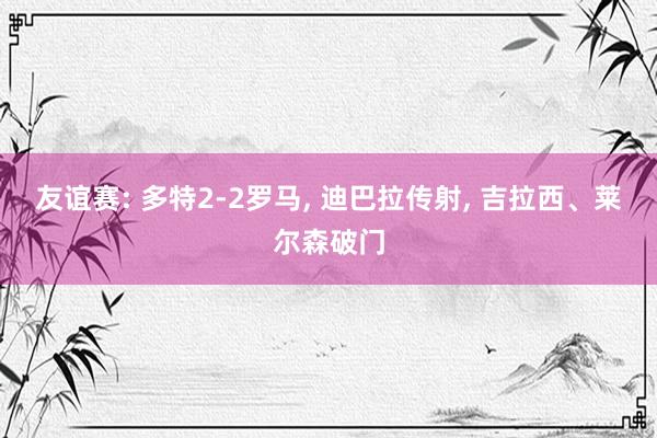 友谊赛: 多特2-2罗马, 迪巴拉传射, 吉拉西、莱尔森破门
