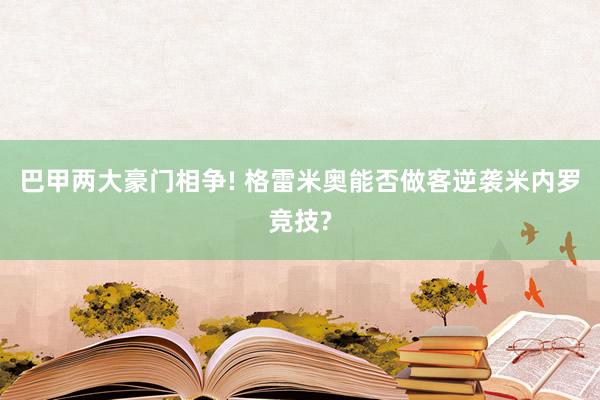 巴甲两大豪门相争! 格雷米奥能否做客逆袭米内罗竞技?