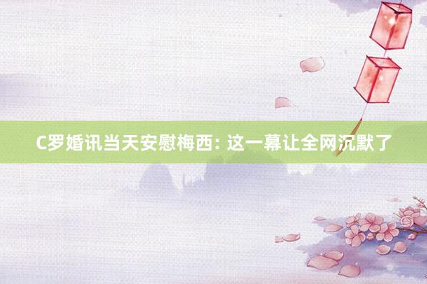 C罗婚讯当天安慰梅西: 这一幕让全网沉默了