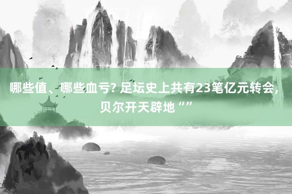 哪些值、哪些血亏? 足坛史上共有23笔亿元转会, 贝尔开天辟地“”