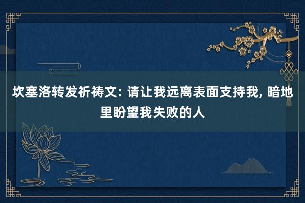 坎塞洛转发祈祷文: 请让我远离表面支持我, 暗地里盼望我失败的人