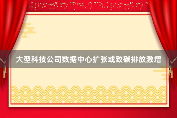 大型科技公司数据中心扩张或致碳排放激增