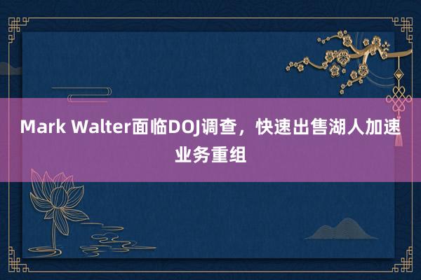 Mark Walter面临DOJ调查，快速出售湖人加速业务重组