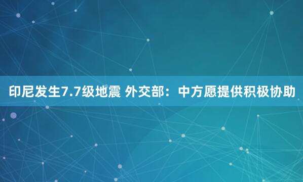 印尼发生7.7级地震 外交部：中方愿提供积极协助