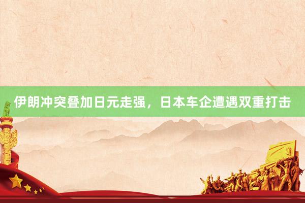 伊朗冲突叠加日元走强，日本车企遭遇双重打击