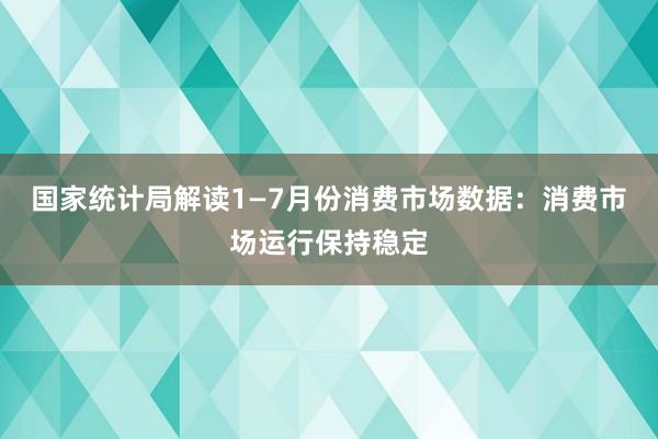 国家统计局解读1—7月份消费市场数据：消费市场运行保持稳定