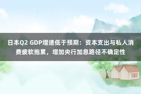 日本Q2 GDP增速低于预期：资本支出与私人消费疲软拖累，增加央行加息路径不确定性