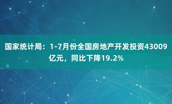国家统计局：1-7月份全国房地产开发投资43009亿元，同比下降19.2%