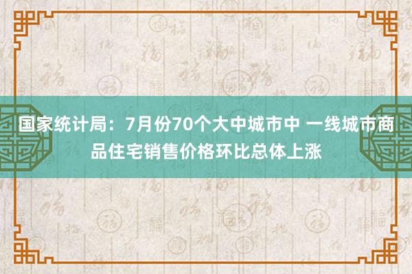 国家统计局：7月份70个大中城市中 一线城市商品住宅销售价格环比总体上涨