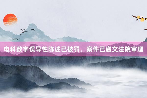 电科数字误导性陈述已被罚，案件已递交法院审理