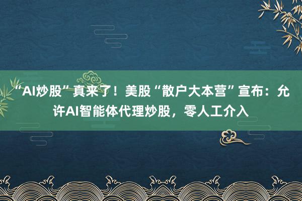 “AI炒股”真来了！美股“散户大本营”宣布：允许AI智能体代理炒股，零人工介入