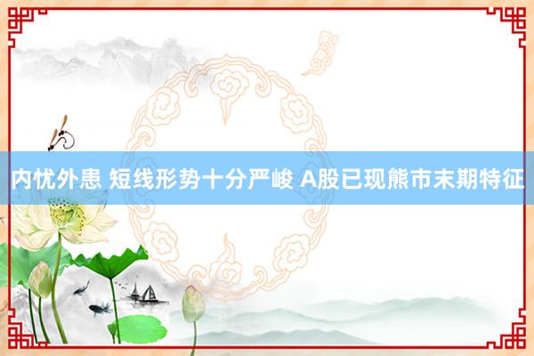 内忧外患 短线形势十分严峻 A股已现熊市末期特征