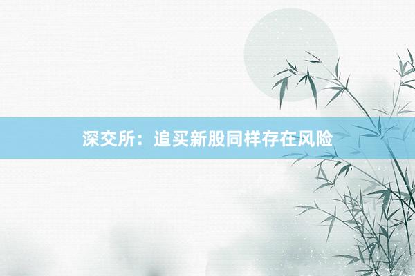 深交所：追买新股同样存在风险