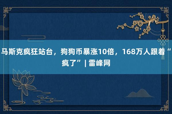 马斯克疯狂站台，狗狗币暴涨10倍，168万人跟着“疯了” | 雷峰网