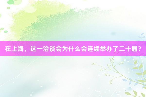 在上海，这一洽谈会为什么会连续举办了二十届？