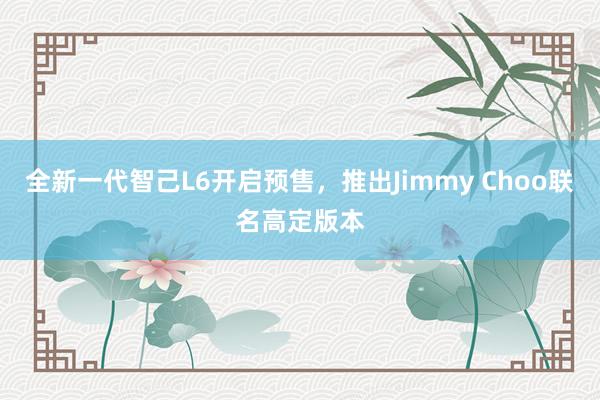 全新一代智己L6开启预售,推出Jimmy Choo联名高定版本