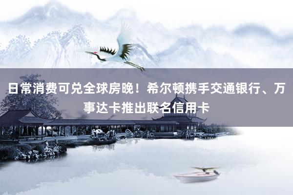 日常消费可兑全球房晚！希尔顿携手交通银行、万事达卡推出联名信用卡