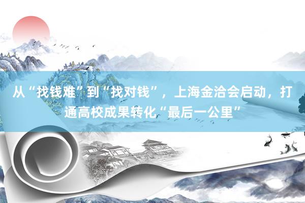 从“找钱难”到“找对钱”，上海金洽会启动，打通高校成果转化“最后一公里”
