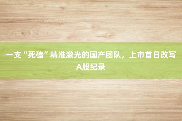 一支“死磕”精准激光的国产团队，上市首日改写A股纪录